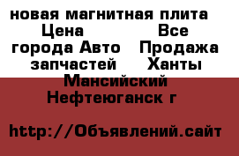 новая магнитная плита › Цена ­ 10 000 - Все города Авто » Продажа запчастей   . Ханты-Мансийский,Нефтеюганск г.